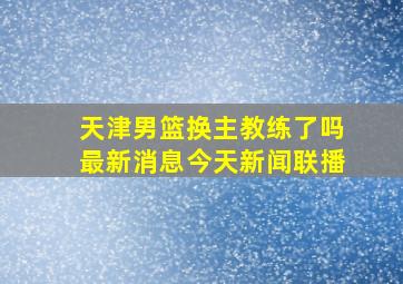 天津男篮换主教练了吗最新消息今天新闻联播