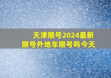 天津限号2024最新限号外地车限号吗今天