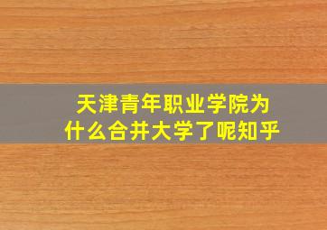 天津青年职业学院为什么合并大学了呢知乎