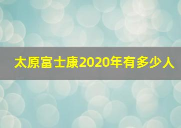 太原富士康2020年有多少人