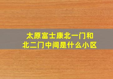 太原富士康北一门和北二门中间是什么小区