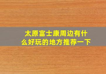 太原富士康周边有什么好玩的地方推荐一下