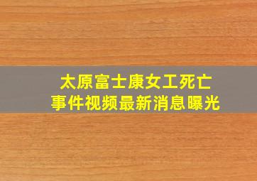 太原富士康女工死亡事件视频最新消息曝光