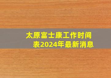 太原富士康工作时间表2024年最新消息