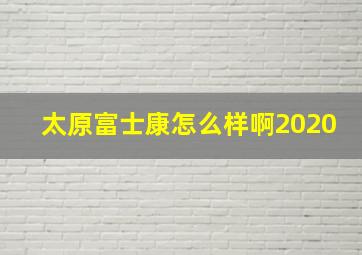 太原富士康怎么样啊2020