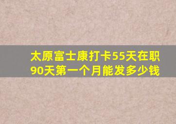 太原富士康打卡55天在职90天第一个月能发多少钱