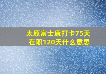 太原富士康打卡75天在职120天什么意思