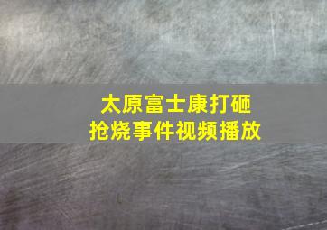 太原富士康打砸抢烧事件视频播放