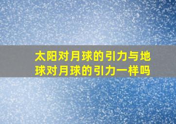 太阳对月球的引力与地球对月球的引力一样吗