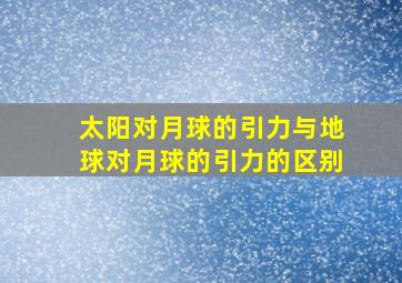 太阳对月球的引力与地球对月球的引力的区别