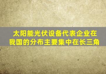 太阳能光伏设备代表企业在我国的分布主要集中在长三角