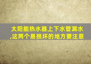 太阳能热水器上下水管漏水,这两个易损坏的地方要注意