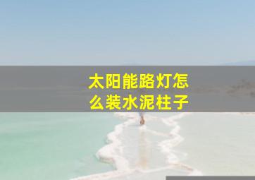 太阳能路灯怎么装水泥柱子