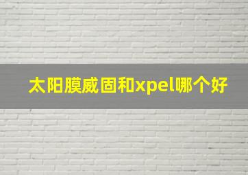 太阳膜威固和xpel哪个好