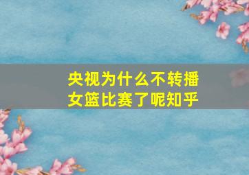 央视为什么不转播女篮比赛了呢知乎