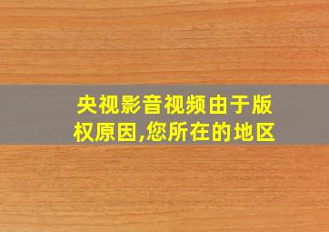 央视影音视频由于版权原因,您所在的地区