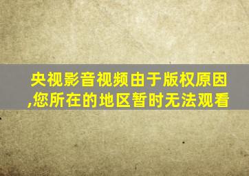 央视影音视频由于版权原因,您所在的地区暂时无法观看