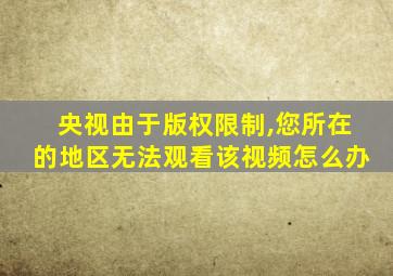 央视由于版权限制,您所在的地区无法观看该视频怎么办