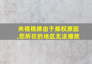 央视视频由于版权原因,您所在的地区无法播放