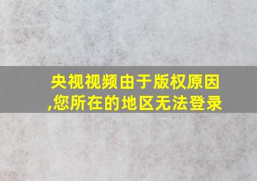 央视视频由于版权原因,您所在的地区无法登录