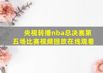 央视转播nba总决赛第五场比赛视频回放在线观看