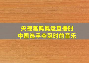 央视雅典奥运直播时中国选手夺冠时的音乐