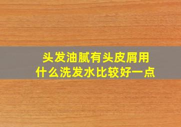 头发油腻有头皮屑用什么洗发水比较好一点