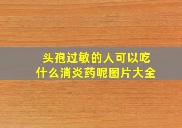 头孢过敏的人可以吃什么消炎药呢图片大全