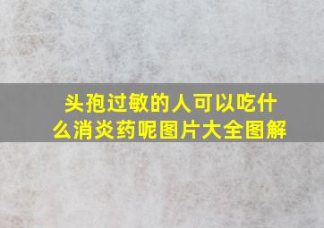 头孢过敏的人可以吃什么消炎药呢图片大全图解