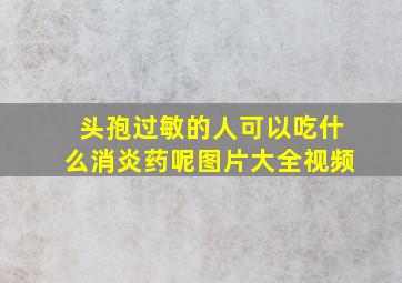 头孢过敏的人可以吃什么消炎药呢图片大全视频