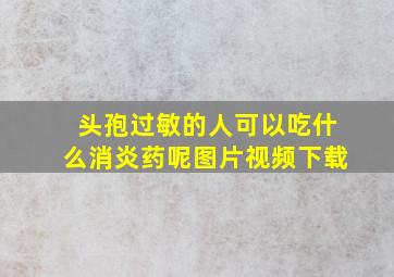 头孢过敏的人可以吃什么消炎药呢图片视频下载