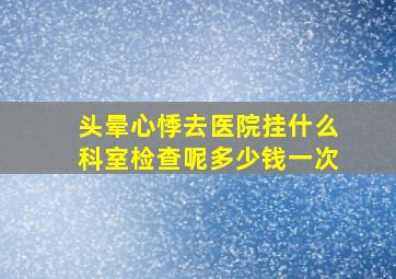 头晕心悸去医院挂什么科室检查呢多少钱一次