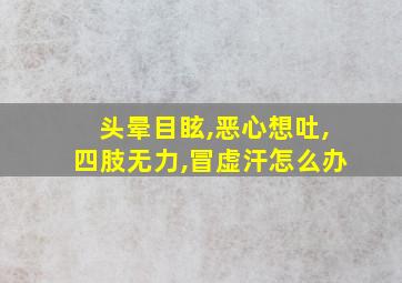 头晕目眩,恶心想吐,四肢无力,冒虚汗怎么办