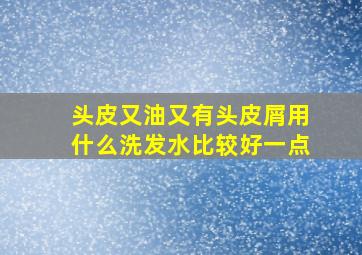 头皮又油又有头皮屑用什么洗发水比较好一点