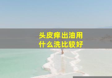 头皮痒出油用什么洗比较好