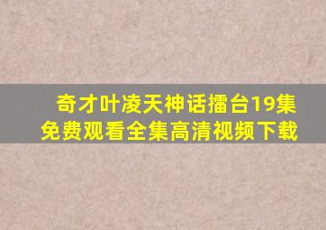 奇才叶凌天神话擂台19集免费观看全集高清视频下载