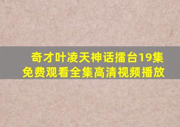 奇才叶凌天神话擂台19集免费观看全集高清视频播放