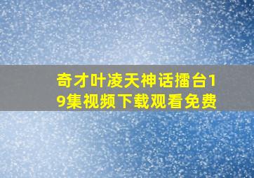 奇才叶凌天神话擂台19集视频下载观看免费