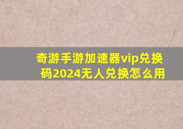 奇游手游加速器vip兑换码2024无人兑换怎么用