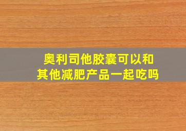 奥利司他胶囊可以和其他减肥产品一起吃吗