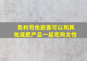 奥利司他胶囊可以和其他减肥产品一起吃吗女性