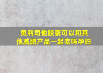 奥利司他胶囊可以和其他减肥产品一起吃吗孕妇