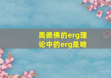 奥德佛的erg理论中的erg是啥