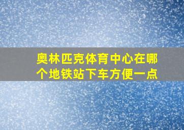 奥林匹克体育中心在哪个地铁站下车方便一点