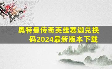 奥特曼传奇英雄赛迦兑换码2024最新版本下载