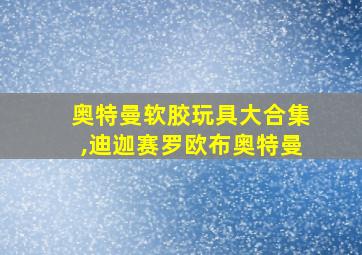 奥特曼软胶玩具大合集,迪迦赛罗欧布奥特曼