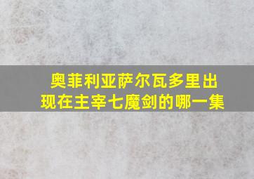 奥菲利亚萨尔瓦多里出现在主宰七魔剑的哪一集