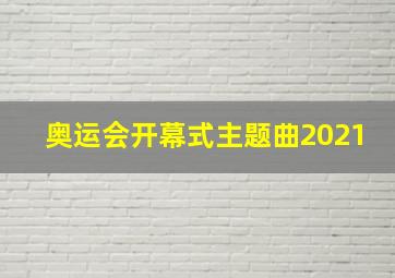 奥运会开幕式主题曲2021