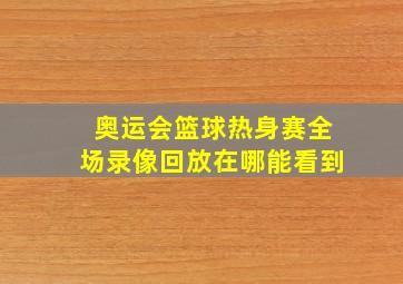 奥运会篮球热身赛全场录像回放在哪能看到