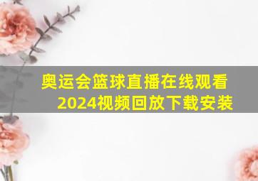 奥运会篮球直播在线观看2024视频回放下载安装